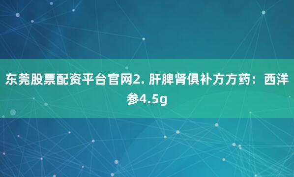 东莞股票配资平台官网2. 肝脾肾俱补方方药：西洋参4.5g