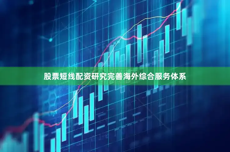 股票短线配资研究完善海外综合服务体系