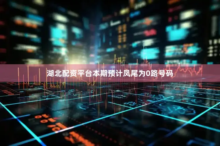 湖北配资平台本期预计凤尾为0路号码